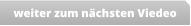 weiter zum nächsten Viedeo