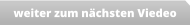 weiter zum nächsten Viedeo