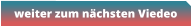weiter zum nächsten Viedeo